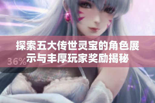 探索五大传世灵宝的角色展示与丰厚玩家奖励揭秘