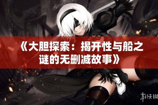 《大胆探索：揭开性与船之谜的无删减故事》
