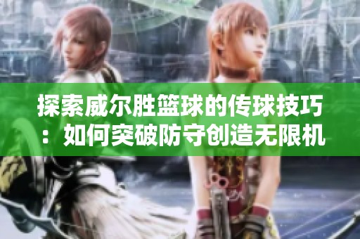 探索威尔胜篮球的传球技巧：如何突破防守创造无限机遇
