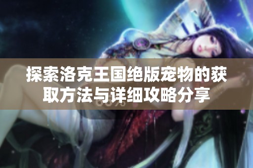 探索洛克王国绝版宠物的获取方法与详细攻略分享