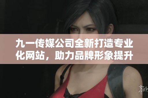九一传媒公司全新打造专业化网站，助力品牌形象提升与业务拓展