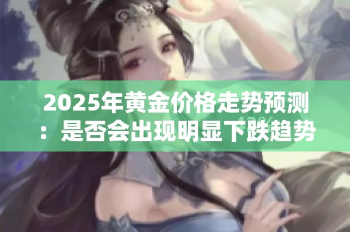 2025年黄金价格走势预测：是否会出现明显下跌趋势？