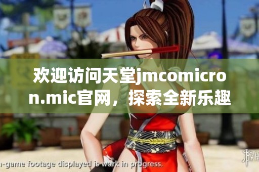 欢迎访问天堂jmcomicron.mic官网，探索全新乐趣与资讯