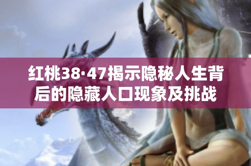 红桃38·47揭示隐秘人生背后的隐藏人口现象及挑战