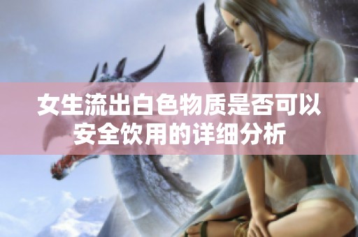 女生流出白色物质是否可以安全饮用的详细分析