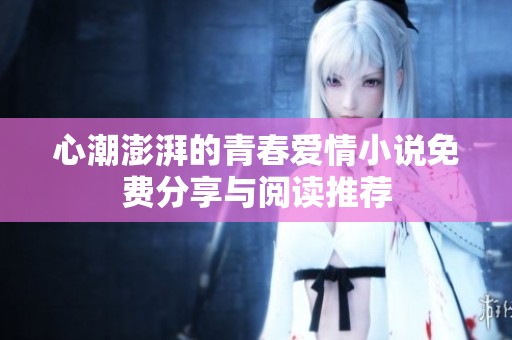 心潮澎湃的青春爱情小说免费分享与阅读推荐