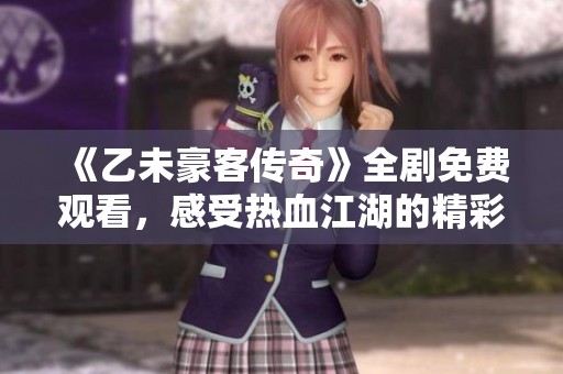 《乙未豪客传奇》全剧免费观看，感受热血江湖的精彩故事