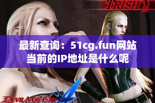 最新查询：51cg.fun网站当前的IP地址是什么呢