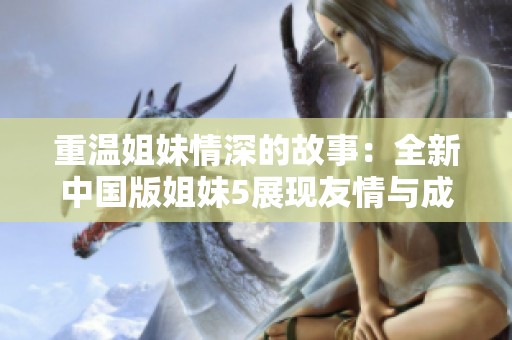 重温姐妹情深的故事：全新中国版姐妹5展现友情与成长