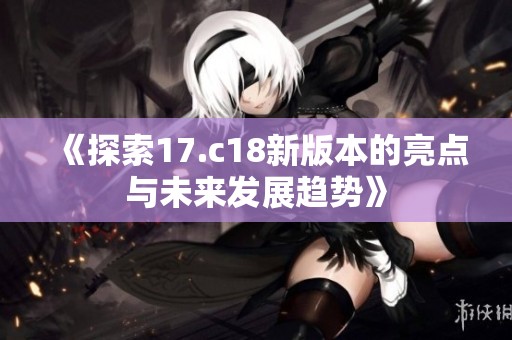 《探索17.c18新版本的亮点与未来发展趋势》