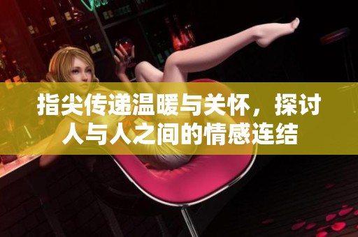 指尖传递温暖与关怀，探讨人与人之间的情感连结