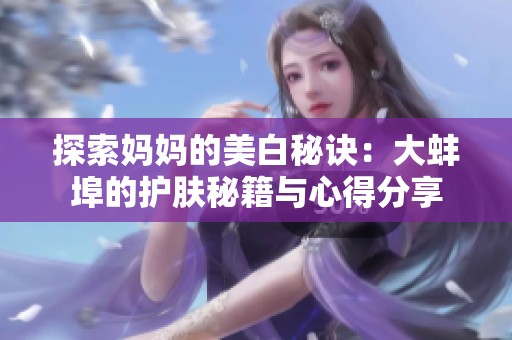 探索妈妈的美白秘诀：大蚌埠的护肤秘籍与心得分享