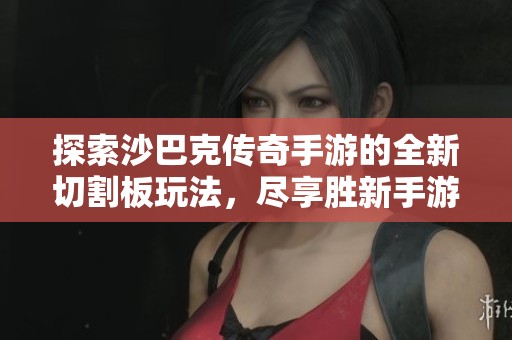 探索沙巴克传奇手游的全新切割板玩法，尽享胜新手游网的精彩体验
