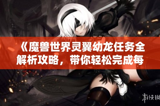 《魔兽世界灵翼幼龙任务全解析攻略，带你轻松完成每一步》