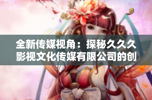 全新传媒视角：探秘久久久影视文化传媒有限公司的创意之旅