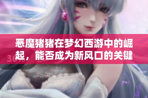 恶魔猪猪在梦幻西游中的崛起，能否成为新风口的关键因素分析