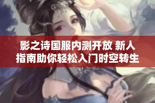影之诗国服内测开放 新人指南助你轻松入门时空转生版本