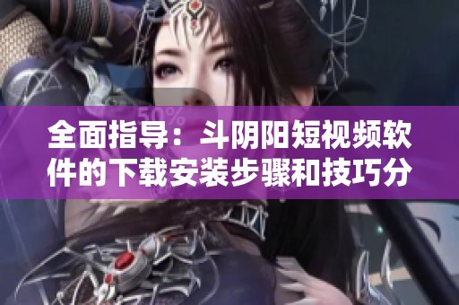 全面指导：斗阴阳短视频软件的下载安装步骤和技巧分享