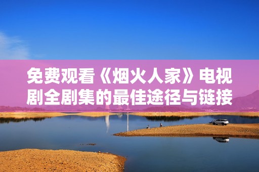 免费观看《烟火人家》电视剧全剧集的最佳途径与链接