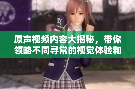 原声视频内容大揭秘，带你领略不同寻常的视觉体验和音效魅力
