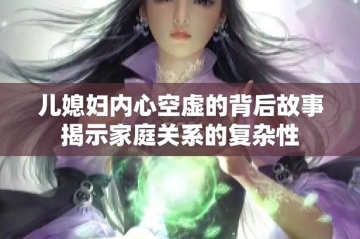 儿媳妇内心空虚的背后故事揭示家庭关系的复杂性