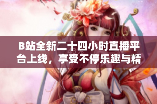 B站全新二十四小时直播平台上线，享受不停乐趣与精彩内容