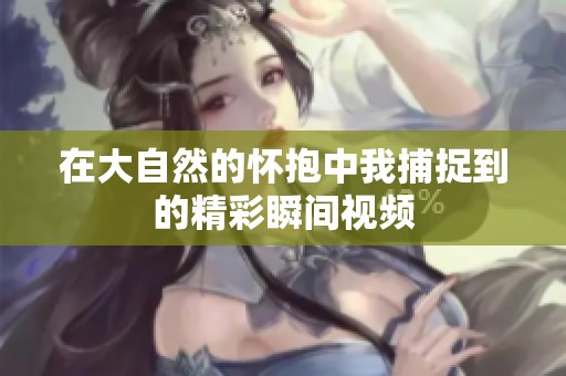 在大自然的怀抱中我捕捉到的精彩瞬间视频