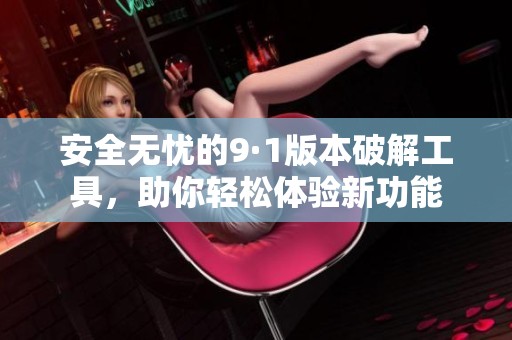 安全无忧的9·1版本破解工具，助你轻松体验新功能