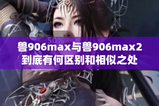 兽906max与兽906max2到底有何区别和相似之处