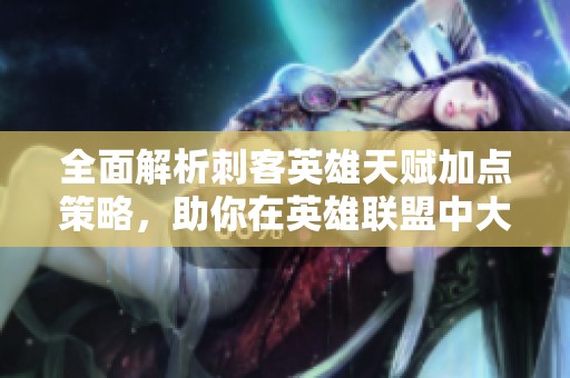 全面解析刺客英雄天赋加点策略，助你在英雄联盟中大展拳脚！
