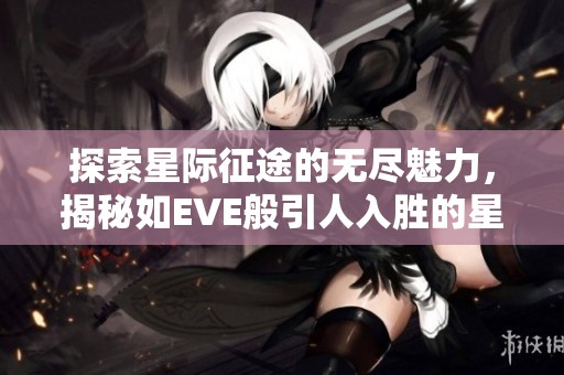 探索星际征途的无尽魅力，揭秘如EVE般引人入胜的星战游戏世界