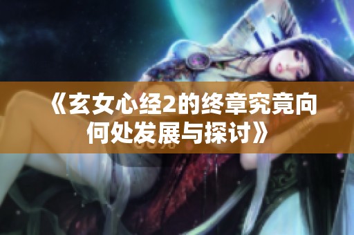 《玄女心经2的终章究竟向何处发展与探讨》