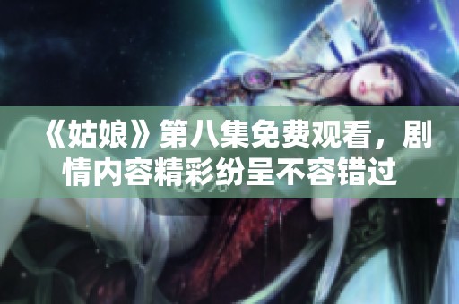 《姑娘》第八集免费观看，剧情内容精彩纷呈不容错过