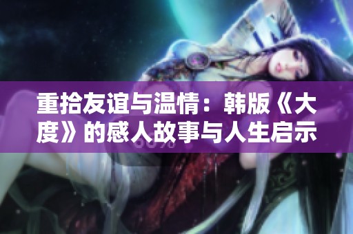 重拾友谊与温情：韩版《大度》的感人故事与人生启示