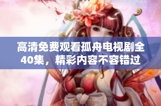 高清免费观看孤舟电视剧全40集，精彩内容不容错过