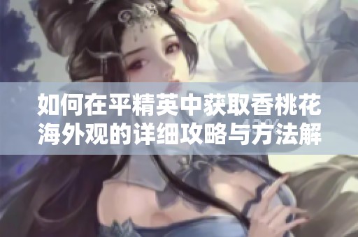 如何在平精英中获取香桃花海外观的详细攻略与方法解析