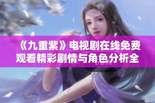 《九重紫》电视剧在线免费观看精彩剧情与角色分析全集欣赏