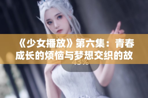 《少女播放》第六集：青春成长的烦恼与梦想交织的故事