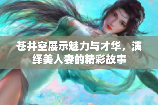苍井空展示魅力与才华，演绎美人妻的精彩故事