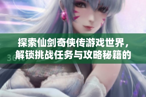 探索仙剑奇侠传游戏世界，解锁挑战任务与攻略秘籍的全面指南