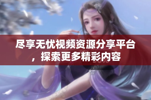 尽享无忧视频资源分享平台，探索更多精彩内容