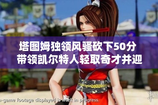 塔图姆独领风骚砍下50分 带领凯尔特人轻取奇才并迎接篮网挑战