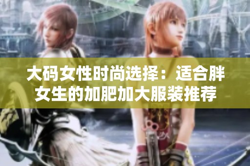 大码女性时尚选择：适合胖女生的加肥加大服装推荐