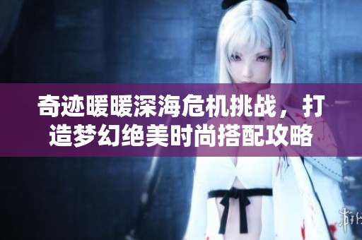 奇迹暖暖深海危机挑战，打造梦幻绝美时尚搭配攻略