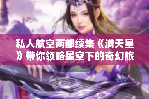 私人航空两部续集《满天星》带你领略星空下的奇幻旅程