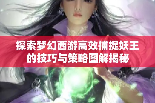 探索梦幻西游高效捕捉妖王的技巧与策略图解揭秘