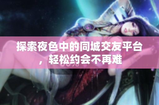 探索夜色中的同城交友平台，轻松约会不再难
