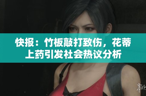 快报：竹板敲打致伤，花蒂上药引发社会热议分析