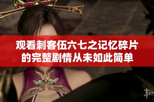 观看刺客伍六七之记忆碎片的完整剧情从未如此简单