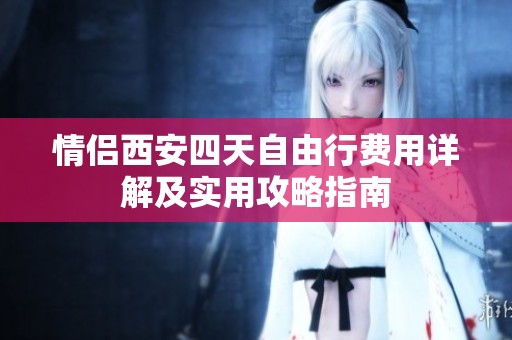 情侣西安四天自由行费用详解及实用攻略指南